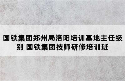 国铁集团郑州局洛阳培训基地主任级别 国铁集团技师研修培训班